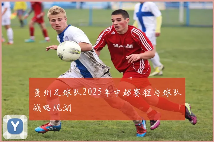 贵州足球队2025年中超赛程与球队战略规划