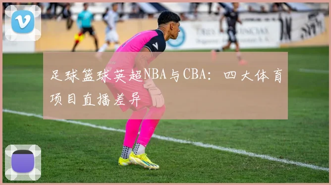足球篮球英超NBA与CBA：四大体育项目直播差异